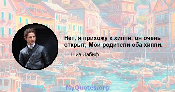 Нет, я прихожу к хиппи, он очень открыт; Мои родители оба хиппи.