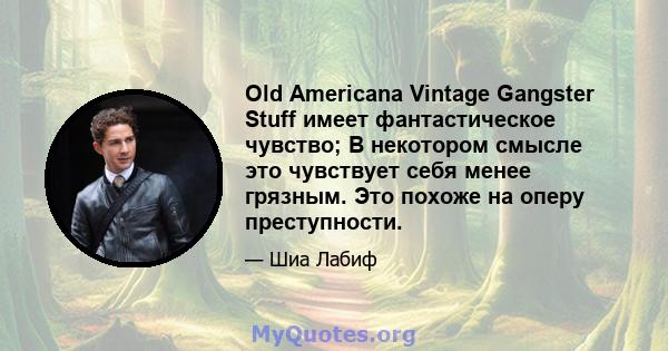 Old Americana Vintage Gangster Stuff имеет фантастическое чувство; В некотором смысле это чувствует себя менее грязным. Это похоже на оперу преступности.