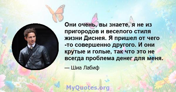 Они очень, вы знаете, я не из пригородов и веселого стиля жизни Диснея. Я пришел от чего -то совершенно другого. И они крутые и голые, так что это не всегда проблема денег для меня.