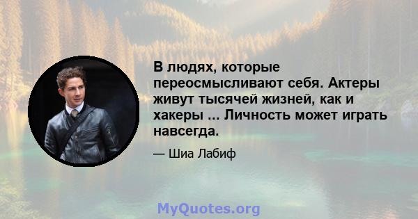 В людях, которые переосмысливают себя. Актеры живут тысячей жизней, как и хакеры ... Личность может играть навсегда.