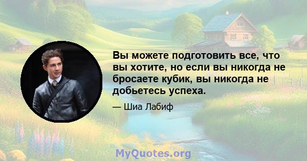 Вы можете подготовить все, что вы хотите, но если вы никогда не бросаете кубик, вы никогда не добьетесь успеха.