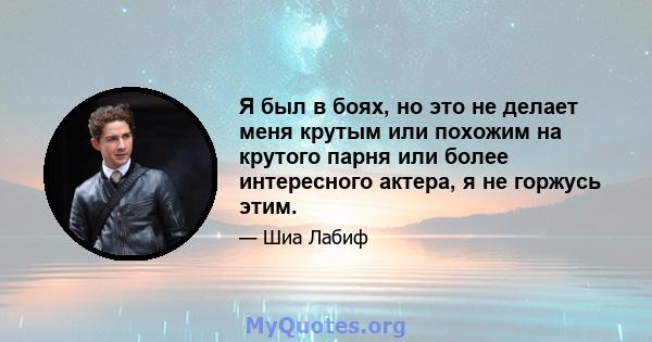 Я был в боях, но это не делает меня крутым или похожим на крутого парня или более интересного актера, я не горжусь этим.