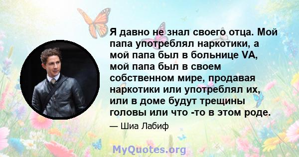 Я давно не знал своего отца. Мой папа употреблял наркотики, а мой папа был в больнице VA, мой папа был в своем собственном мире, продавая наркотики или употреблял их, или в доме будут трещины головы или что -то в этом