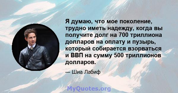 Я думаю, что мое поколение, трудно иметь надежду, когда вы получите долг на 700 триллиона долларов на оплату и пузырь, который собирается взорваться и ВВП на сумму 500 триллионов долларов.