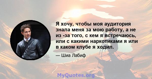 Я хочу, чтобы моя аудитория знала меня за мою работу, а не из -за того, с кем я встречаюсь, или с какими наркотиками я или в каком клубе я ходил.