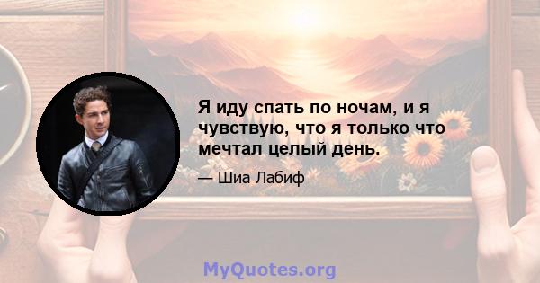 Я иду спать по ночам, и я чувствую, что я только что мечтал целый день.