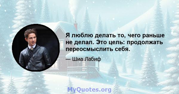 Я люблю делать то, чего раньше не делал. Это цель: продолжать переосмыслить себя.