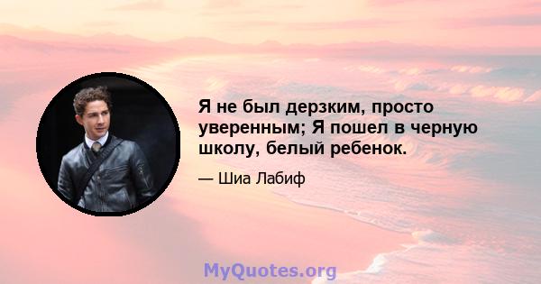 Я не был дерзким, просто уверенным; Я пошел в черную школу, белый ребенок.