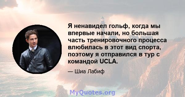 Я ненавидел гольф, когда мы впервые начали, но большая часть тренировочного процесса влюбилась в этот вид спорта, поэтому я отправился в тур с командой UCLA.