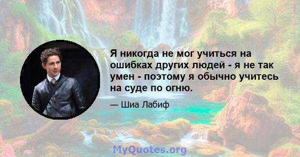 Я никогда не мог учиться на ошибках других людей - я не так умен - поэтому я обычно учитесь на суде по огню.