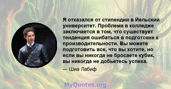 Я отказался от стипендии в Йельский университет. Проблема в колледже заключается в том, что существует тенденция ошибаться в подготовке к производительности. Вы можете подготовить все, что вы хотите, но если вы никогда