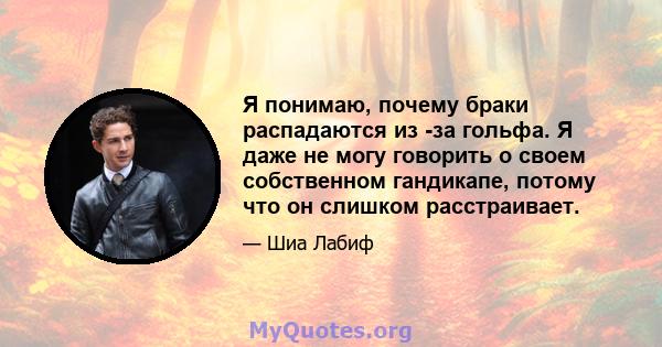 Я понимаю, почему браки распадаются из -за гольфа. Я даже не могу говорить о своем собственном гандикапе, потому что он слишком расстраивает.