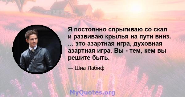 Я постоянно спрыгиваю со скал и развиваю крылья на пути вниз. ... это азартная игра, духовная азартная игра. Вы - тем, кем вы решите быть.