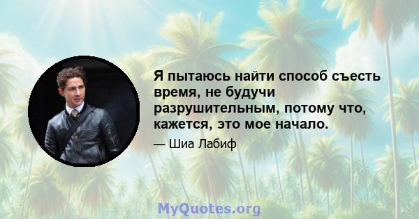 Я пытаюсь найти способ съесть время, не будучи разрушительным, потому что, кажется, это мое начало.