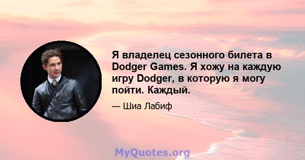 Я владелец сезонного билета в Dodger Games. Я хожу на каждую игру Dodger, в которую я могу пойти. Каждый.