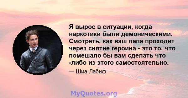 Я вырос в ситуации, когда наркотики были демоническими. Смотреть, как ваш папа проходит через снятие героина - это то, что помешало бы вам сделать что -либо из этого самостоятельно.