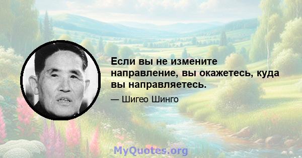 Если вы не измените направление, вы окажетесь, куда вы направляетесь.