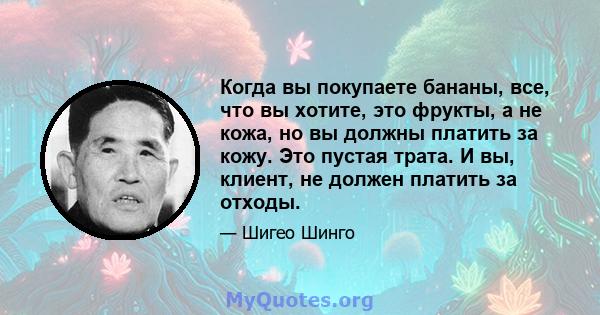 Когда вы покупаете бананы, все, что вы хотите, это фрукты, а не кожа, но вы должны платить за кожу. Это пустая трата. И вы, клиент, не должен платить за отходы.