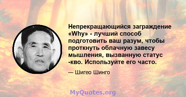 Непрекращающийся заграждение «Why» - лучший способ подготовить ваш разум, чтобы проткнуть облачную завесу мышления, вызванную статус -кво. Используйте его часто.