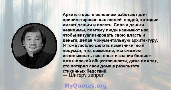 Архитекторы в основном работают для привилегированных людей, людей, которые имеют деньги и власть. Сила и деньги невидимы, поэтому люди нанимают нас, чтобы визуализировать свою власть и деньги, делая монументальную