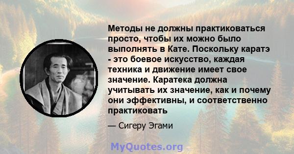 Методы не должны практиковаться просто, чтобы их можно было выполнять в Кате. Поскольку каратэ - это боевое искусство, каждая техника и движение имеет свое значение. Каратека должна учитывать их значение, как и почему