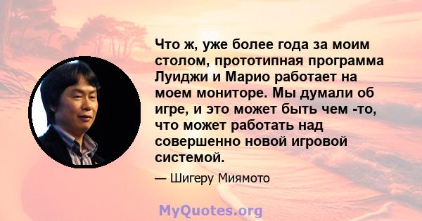 Что ж, уже более года за моим столом, прототипная программа Луиджи и Марио работает на моем мониторе. Мы думали об игре, и это может быть чем -то, что может работать над совершенно новой игровой системой.