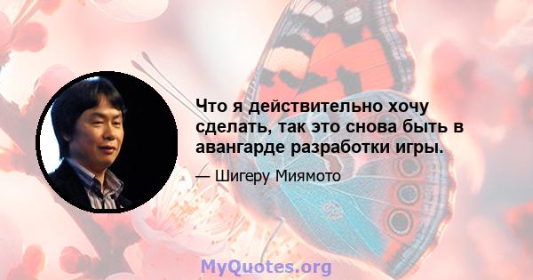 Что я действительно хочу сделать, так это снова быть в авангарде разработки игры.