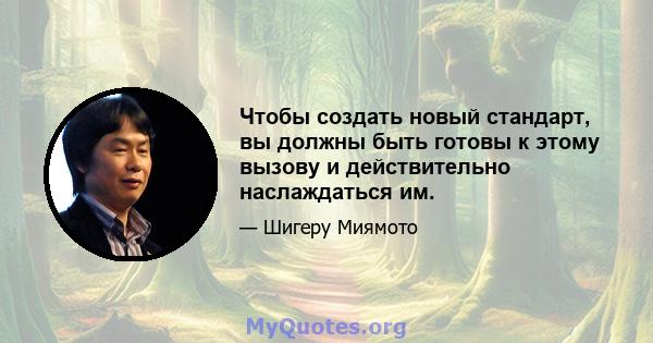 Чтобы создать новый стандарт, вы должны быть готовы к этому вызову и действительно наслаждаться им.