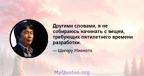 Другими словами, я не собираюсь начинать с вещей, требующих пятилетнего времени разработки.