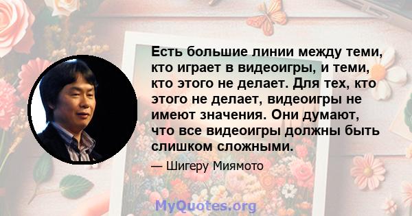 Есть большие линии между теми, кто играет в видеоигры, и теми, кто этого не делает. Для тех, кто этого не делает, видеоигры не имеют значения. Они думают, что все видеоигры должны быть слишком сложными.