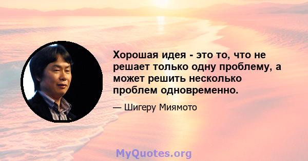 Хорошая идея - это то, что не решает только одну проблему, а может решить несколько проблем одновременно.