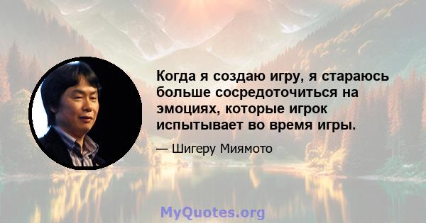 Когда я создаю игру, я стараюсь больше сосредоточиться на эмоциях, которые игрок испытывает во время игры.