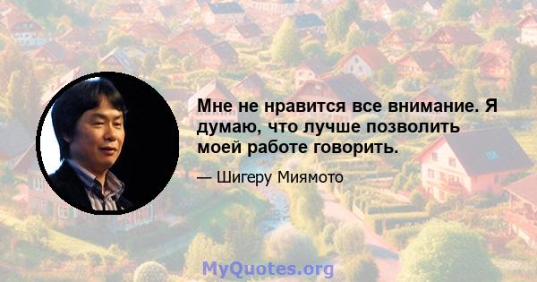 Мне не нравится все внимание. Я думаю, что лучше позволить моей работе говорить.