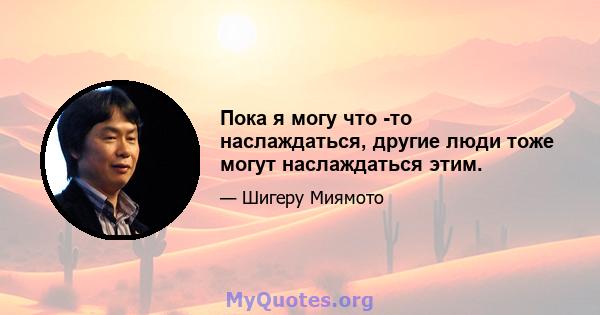 Пока я могу что -то наслаждаться, другие люди тоже могут наслаждаться этим.