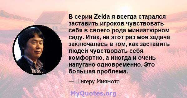 В серии Zelda я всегда старался заставить игроков чувствовать себя в своего рода миниатюрном саду. Итак, на этот раз моя задача заключалась в том, как заставить людей чувствовать себя комфортно, а иногда и очень