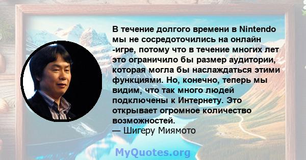 В течение долгого времени в Nintendo мы не сосредоточились на онлайн -игре, потому что в течение многих лет это ограничило бы размер аудитории, которая могла бы наслаждаться этими функциями. Но, конечно, теперь мы