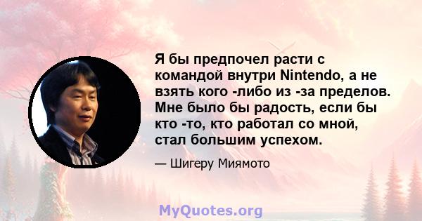 Я бы предпочел расти с командой внутри Nintendo, а не взять кого -либо из -за пределов. Мне было бы радость, если бы кто -то, кто работал со мной, стал большим успехом.