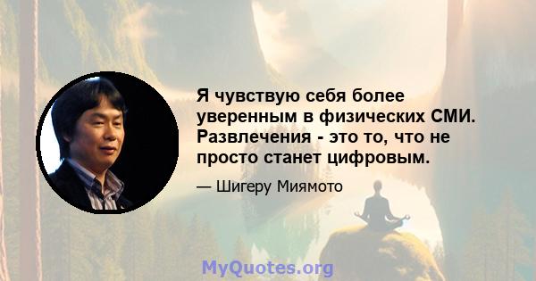 Я чувствую себя более уверенным в физических СМИ. Развлечения - это то, что не просто станет цифровым.