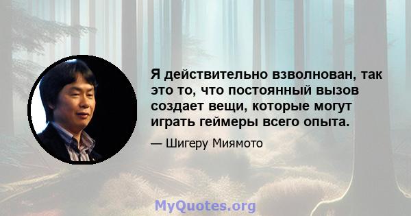 Я действительно взволнован, так это то, что постоянный вызов создает вещи, которые могут играть геймеры всего опыта.