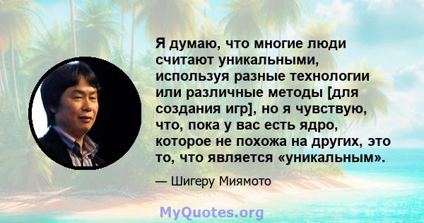 Я думаю, что многие люди считают уникальными, используя разные технологии или различные методы [для создания игр], но я чувствую, что, пока у вас есть ядро, которое не похожа на других, это то, что является «уникальным».