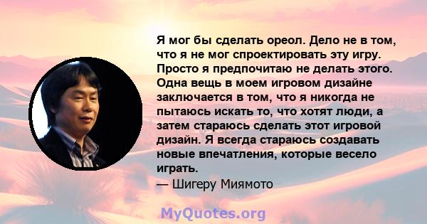 Я мог бы сделать ореол. Дело не в том, что я не мог спроектировать эту игру. Просто я предпочитаю не делать этого. Одна вещь в моем игровом дизайне заключается в том, что я никогда не пытаюсь искать то, что хотят люди,