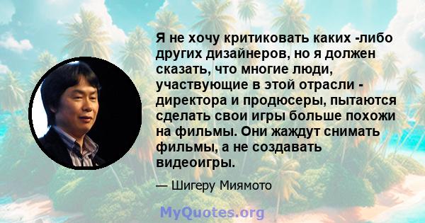 Я не хочу критиковать каких -либо других дизайнеров, но я должен сказать, что многие люди, участвующие в этой отрасли - директора и продюсеры, пытаются сделать свои игры больше похожи на фильмы. Они жаждут снимать