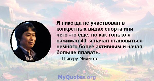 Я никогда не участвовал в конкретных видах спорта или чего -то еще, но как только я нажимал 40, я начал становиться немного более активным и начал больше плавать.