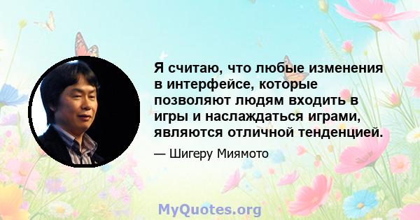 Я считаю, что любые изменения в интерфейсе, которые позволяют людям входить в игры и наслаждаться играми, являются отличной тенденцией.