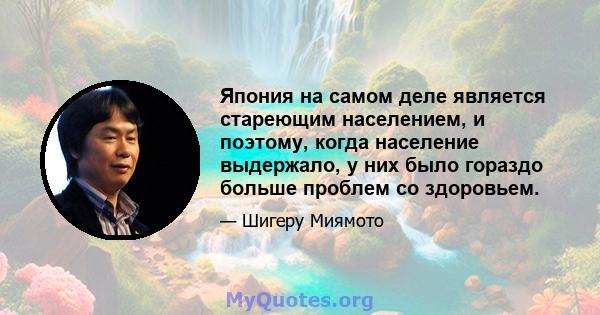 Япония на самом деле является стареющим населением, и поэтому, когда население выдержало, у них было гораздо больше проблем со здоровьем.