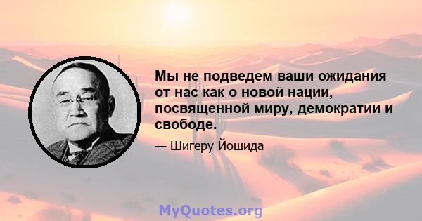 Мы не подведем ваши ожидания от нас как о новой нации, посвященной миру, демократии и свободе.