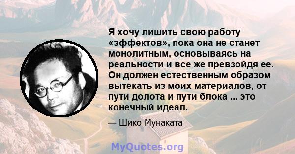 Я хочу лишить свою работу «эффектов», пока она не станет монолитным, основываясь на реальности и все же превзойдя ее. Он должен естественным образом вытекать из моих материалов, от пути долота и пути блока ... это