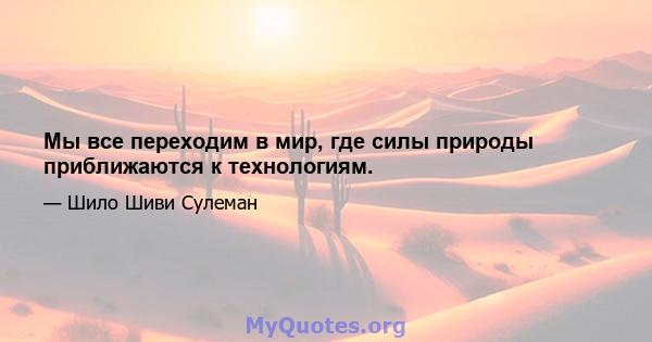 Мы все переходим в мир, где силы природы приближаются к технологиям.