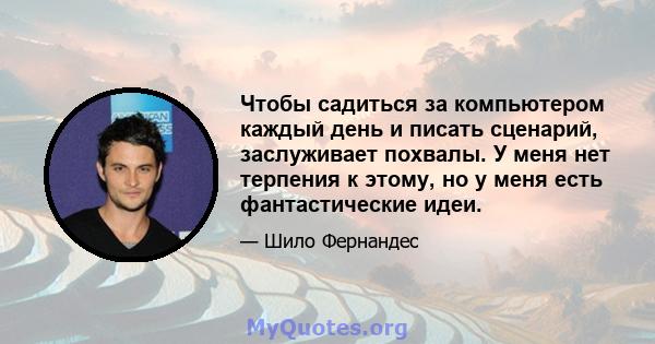 Чтобы садиться за компьютером каждый день и писать сценарий, заслуживает похвалы. У меня нет терпения к этому, но у меня есть фантастические идеи.