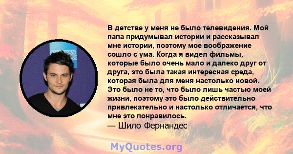 В детстве у меня не было телевидения. Мой папа придумывал истории и рассказывал мне истории, поэтому мое воображение сошло с ума. Когда я видел фильмы, которые было очень мало и далеко друг от друга, это была такая